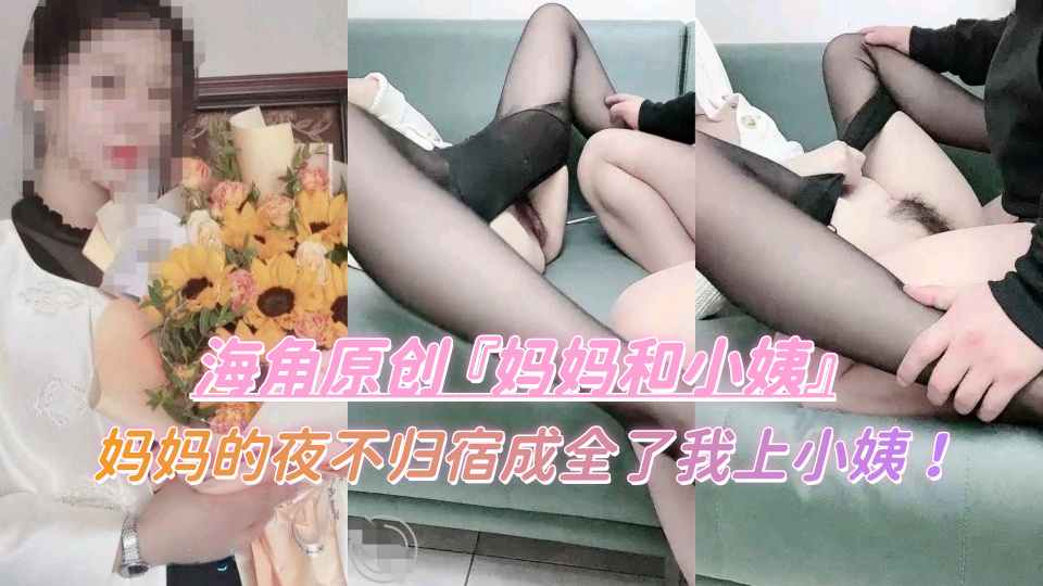 海角原创『妈妈和小姨』妈妈的夜不归宿成全了我上小姨！